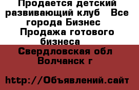 Продается детский развивающий клуб - Все города Бизнес » Продажа готового бизнеса   . Свердловская обл.,Волчанск г.